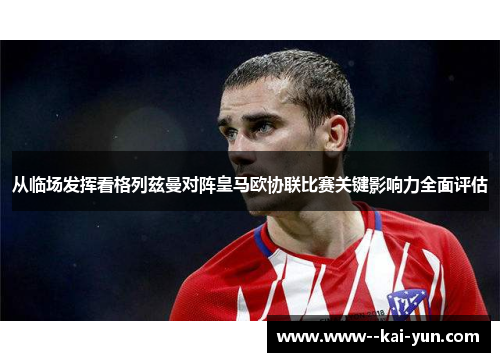 从临场发挥看格列兹曼对阵皇马欧协联比赛关键影响力全面评估