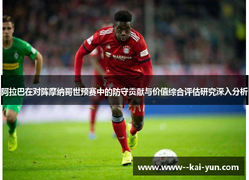 阿拉巴在对阵摩纳哥世预赛中的防守贡献与价值综合评估研究深入分析 阿拉巴在对阵摩纳哥世预赛中的防守贡献与价值综合评估研究深入分析