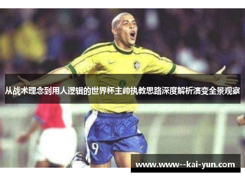 从战术理念到用人逻辑的世界杯主帅执教思路深度解析演变全景观察 从战术理念到用人逻辑的世界杯主帅执教思路深度解析演变全景观察
