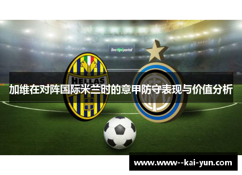 加维在对阵国际米兰时的意甲防守表现与价值分析 加维在对阵国际米兰时的意甲防守表现与价值分析