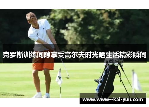 克罗斯训练间隙享受高尔夫时光晒生活精彩瞬间