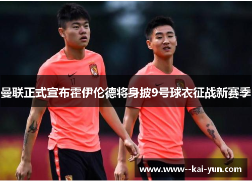 曼联正式宣布霍伊伦德将身披9号球衣征战新赛季
