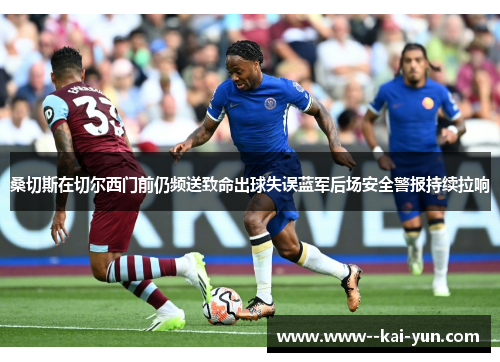 桑切斯在切尔西门前仍频送致命出球失误蓝军后场安全警报持续拉响