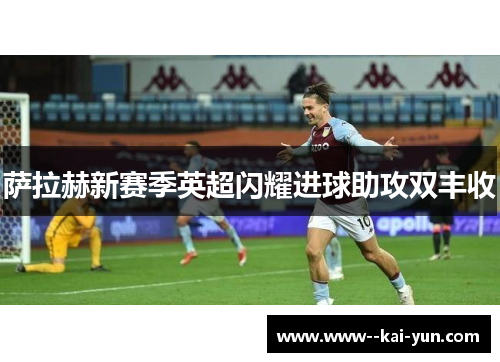 萨拉赫新赛季英超闪耀进球助攻双丰收 萨拉赫新赛季英超闪耀进球助攻双丰收