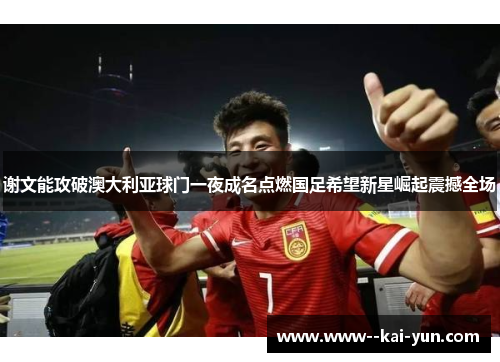 谢文能攻破澳大利亚球门一夜成名点燃国足希望新星崛起震撼全场 谢文能攻破澳大利亚球门一夜成名点燃国足希望新星崛起震撼全场