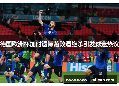 德国欧洲杯加时遗憾落败遭绝杀引发球迷热议 德国欧洲杯加时遗憾落败遭绝杀引发球迷热议