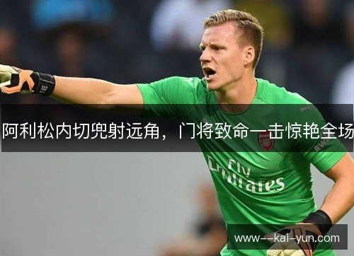 阿利松内切兜射远角，门将致命一击惊艳全场