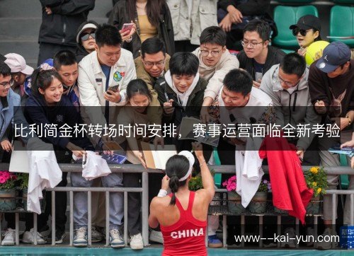 比利简金杯转场时间安排，赛事运营面临全新考验